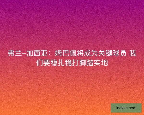 弗兰-加西亚：姆巴佩将成为关键球员 我们要稳扎稳打脚踏实地