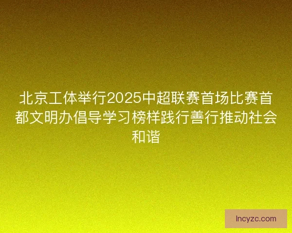 北京工体举行2025中超联赛首场比赛首都文明办倡导学习榜样践行善行推动社会和谐