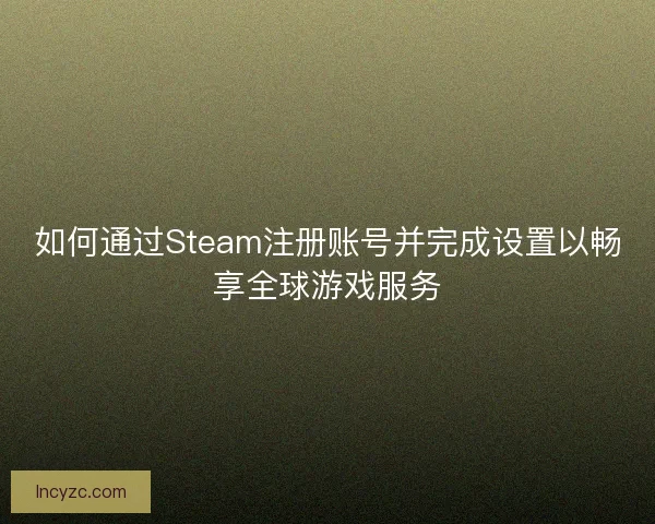 如何通过Steam注册账号并完成设置以畅享全球游戏服务