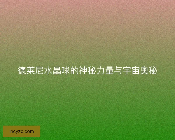 德莱尼水晶球的神秘力量与宇宙奥秘