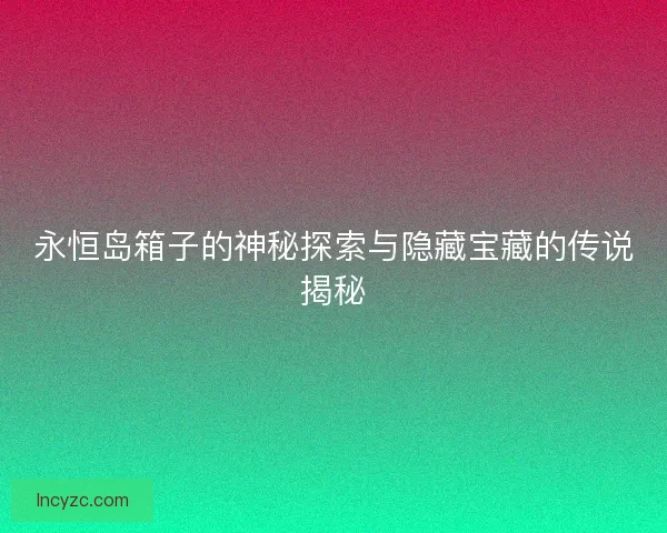 永恒岛箱子的神秘探索与隐藏宝藏的传说揭秘