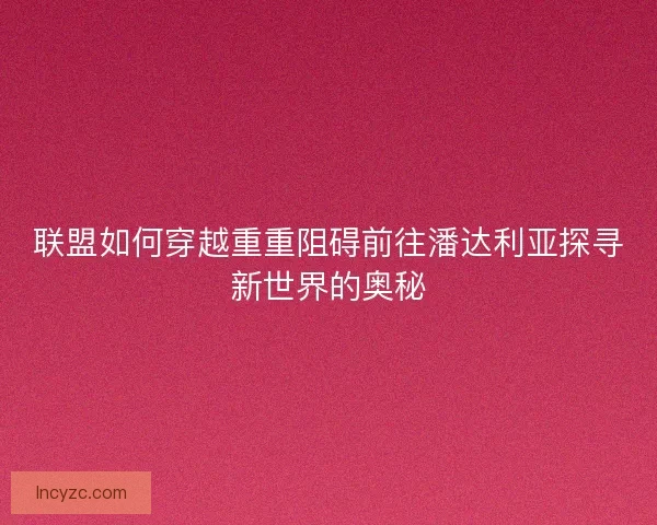 联盟如何穿越重重阻碍前往潘达利亚探寻新世界的奥秘