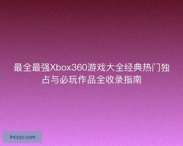 最全最强Xbox360游戏大全经典热门独占与必玩作品全收录指南