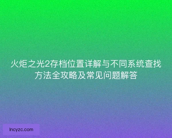 火炬之光2存档位置详解与不同系统查找方法全攻略及常见问题解答