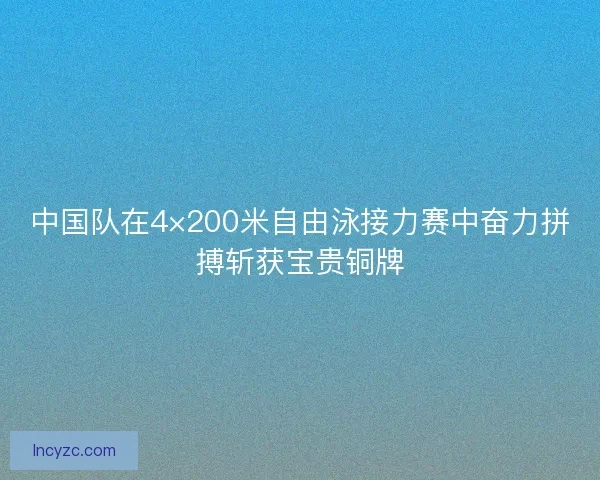 中国队在4×200米自由泳接力赛中奋力拼搏斩获宝贵铜牌