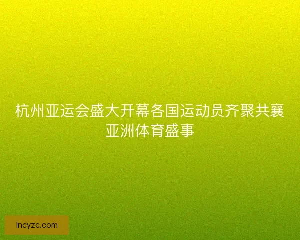杭州亚运会盛大开幕各国运动员齐聚共襄亚洲体育盛事