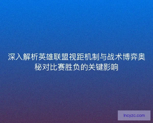 深入解析英雄联盟视距机制与战术博弈奥秘对比赛胜负的关键影响