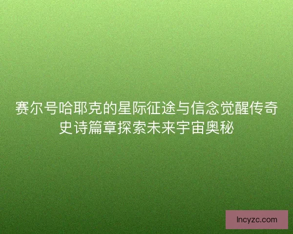 赛尔号哈耶克的星际征途与信念觉醒传奇史诗篇章探索未来宇宙奥秘