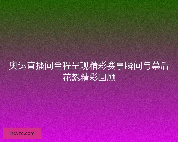 奥运直播间全程呈现精彩赛事瞬间与幕后花絮精彩回顾
