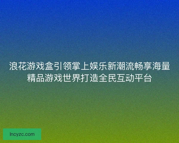 浪花游戏盒引领掌上娱乐新潮流畅享海量精品游戏世界打造全民互动平台