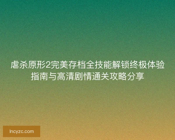 虐杀原形2完美存档全技能解锁终极体验指南与高清剧情通关攻略分享