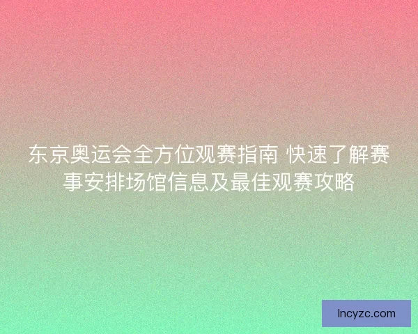 东京奥运会全方位观赛指南 快速了解赛事安排场馆信息及最佳观赛攻略