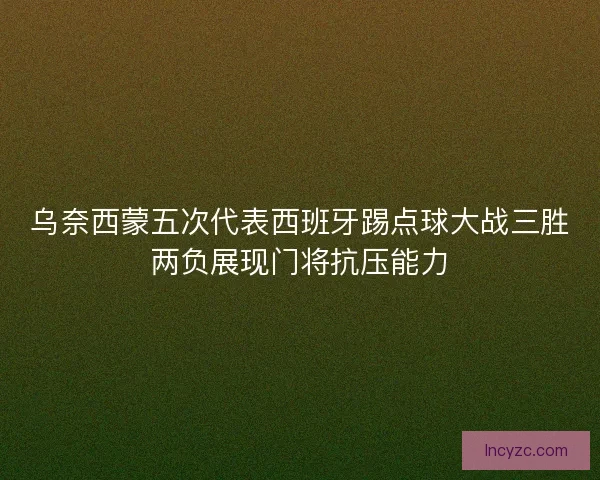 乌奈西蒙五次代表西班牙踢点球大战三胜两负展现门将抗压能力