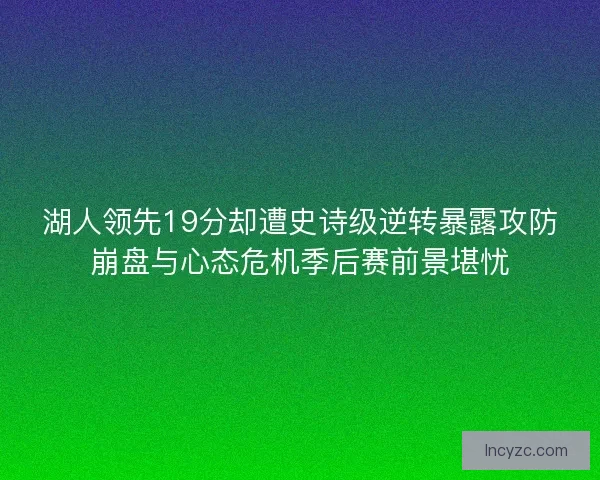 湖人领先19分却遭史诗级逆转暴露攻防崩盘与心态危机季后赛前景堪忧