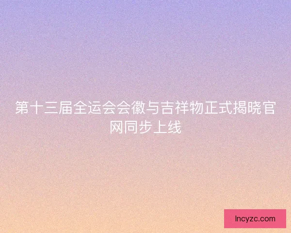 第十三届全运会会徽与吉祥物正式揭晓官网同步上线