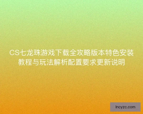 CS七龙珠游戏下载全攻略版本特色安装教程与玩法解析配置要求更新说明